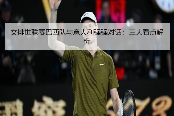 女排世联赛巴西队与意大利强强对话：三大看点解析