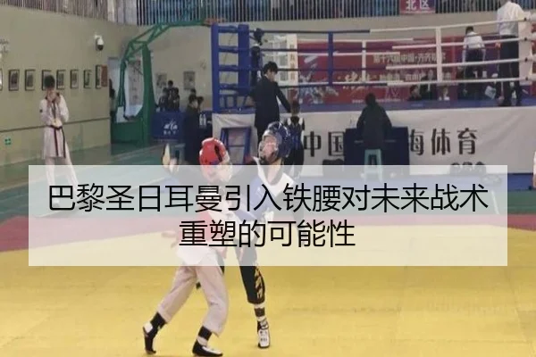 巴黎圣日耳曼引入铁腰对未来战术重塑的可能性