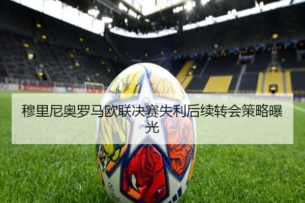 穆里尼奥罗马欧联决赛失利后续转会策略曝光