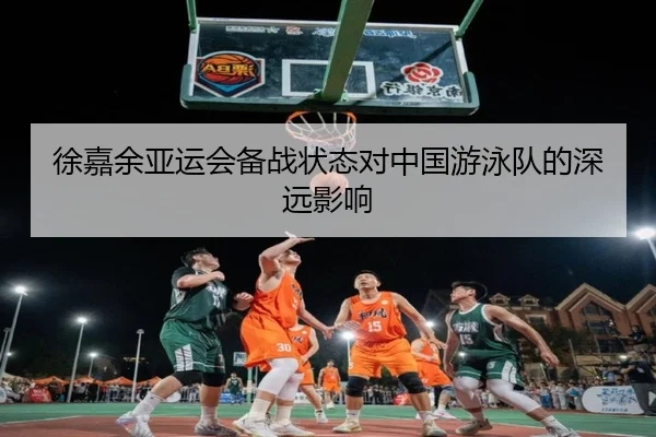 徐嘉余亚运会备战状态对中国游泳队的深远影响